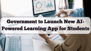 Government to Launch New AI-Powered Learning App for Students – Full Features & Rollout Plan
