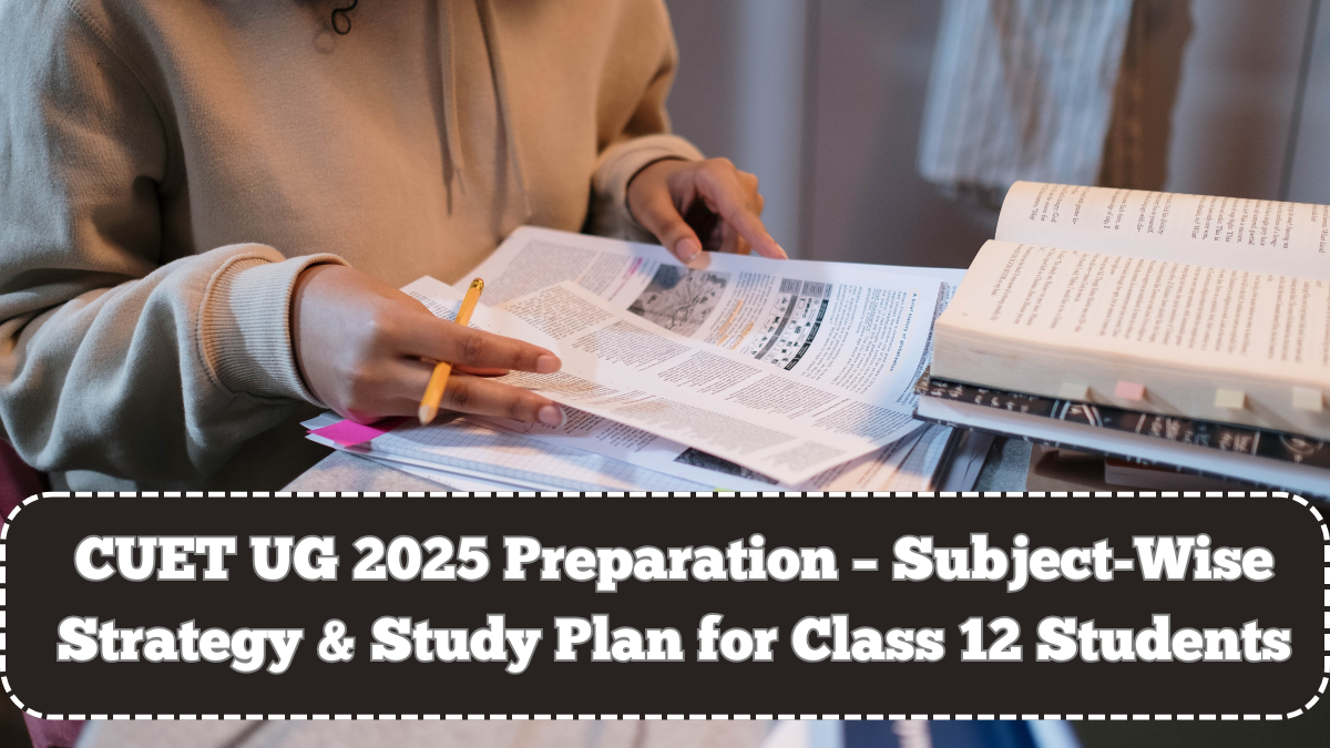 CUET UG 2025 Preparation – Subject-Wise Strategy & Study Plan for Class 12 Students